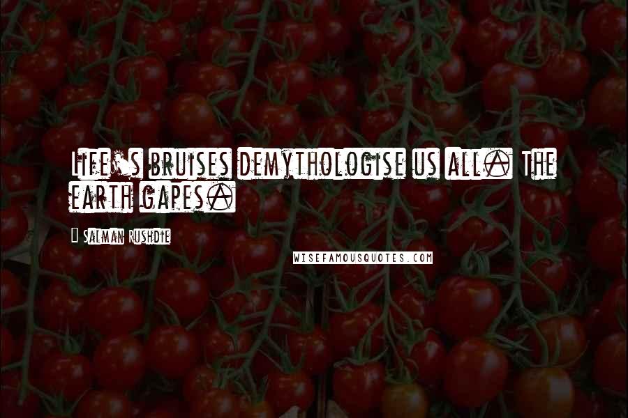 Salman Rushdie Quotes: Life's bruises demythologise us all. The earth gapes.