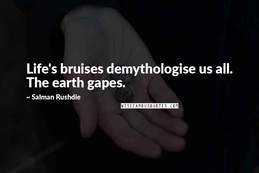 Salman Rushdie Quotes: Life's bruises demythologise us all. The earth gapes.