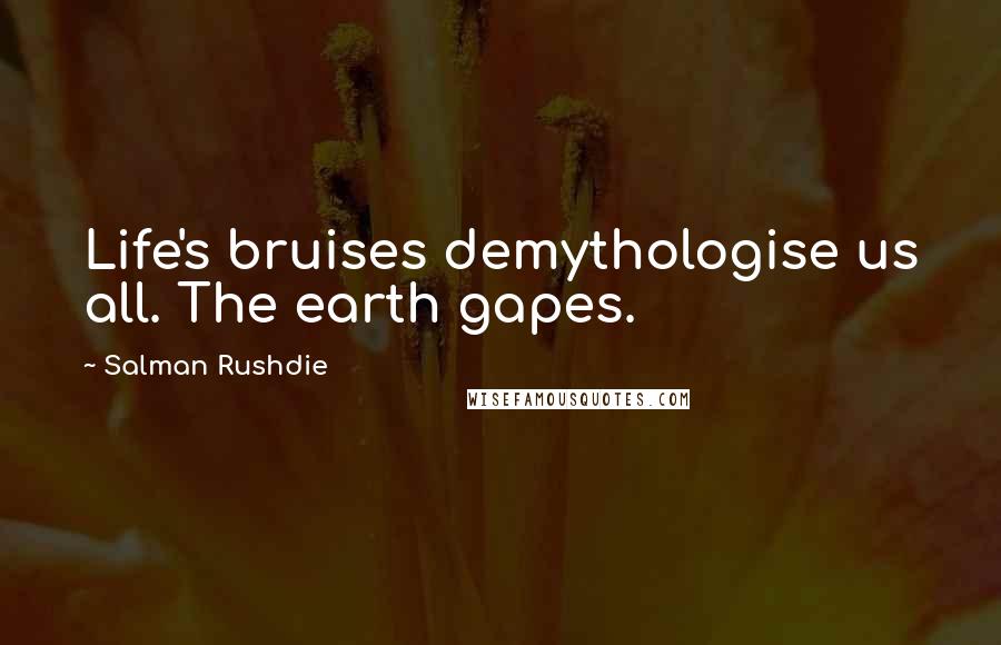 Salman Rushdie Quotes: Life's bruises demythologise us all. The earth gapes.