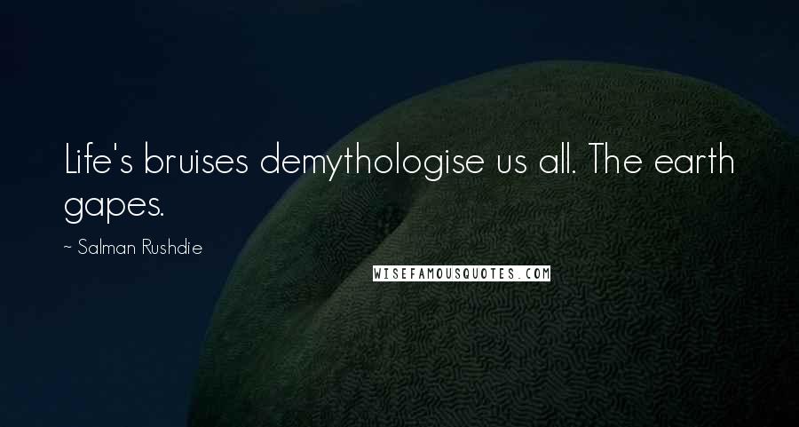 Salman Rushdie Quotes: Life's bruises demythologise us all. The earth gapes.