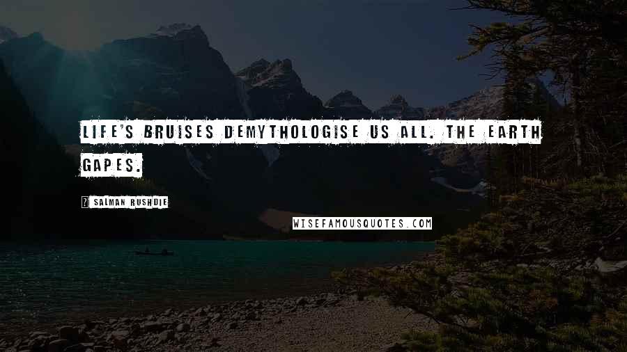 Salman Rushdie Quotes: Life's bruises demythologise us all. The earth gapes.