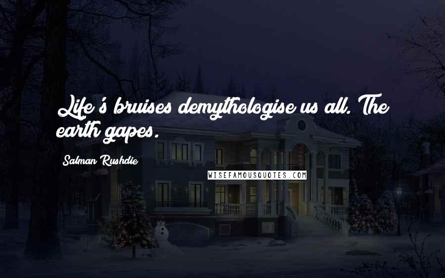 Salman Rushdie Quotes: Life's bruises demythologise us all. The earth gapes.