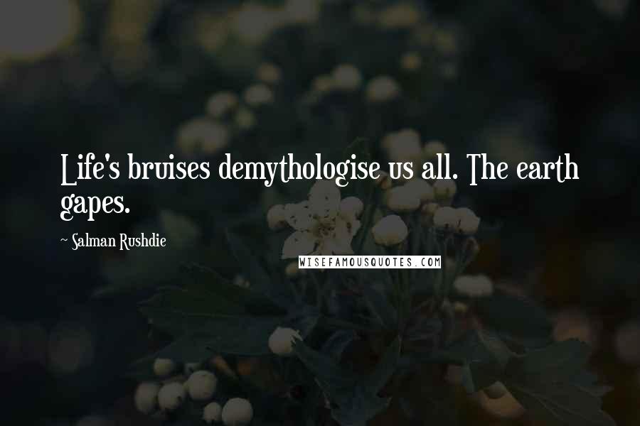 Salman Rushdie Quotes: Life's bruises demythologise us all. The earth gapes.
