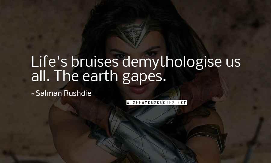 Salman Rushdie Quotes: Life's bruises demythologise us all. The earth gapes.