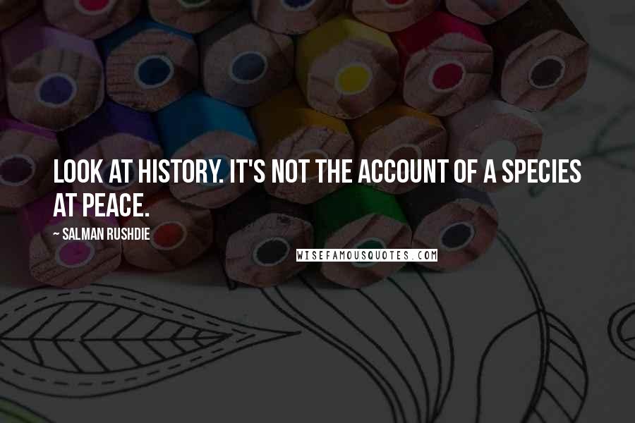 Salman Rushdie Quotes: Look at history. It's not the account of a species at peace.