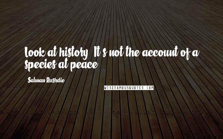 Salman Rushdie Quotes: Look at history. It's not the account of a species at peace.