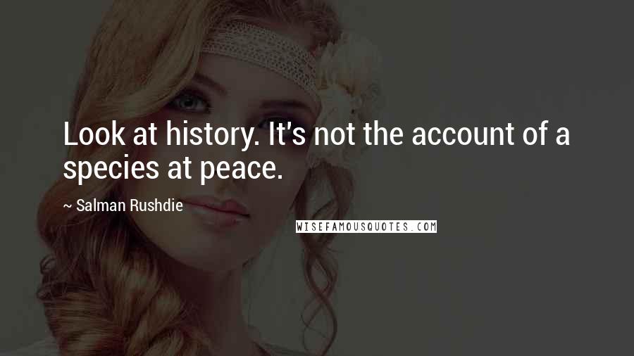 Salman Rushdie Quotes: Look at history. It's not the account of a species at peace.