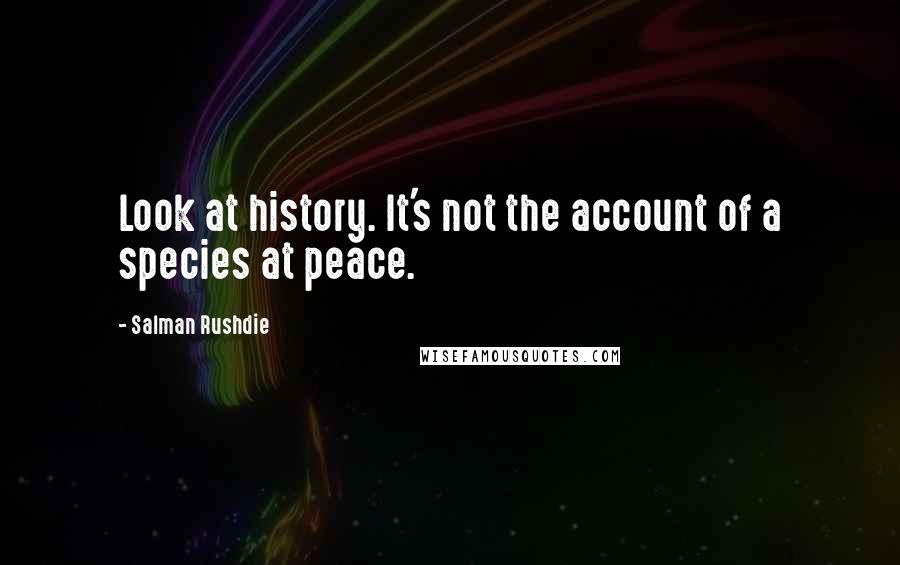 Salman Rushdie Quotes: Look at history. It's not the account of a species at peace.