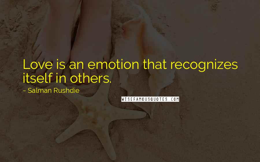 Salman Rushdie Quotes: Love is an emotion that recognizes itself in others.