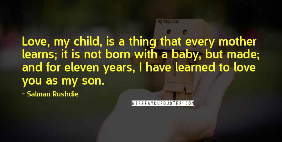 Salman Rushdie Quotes: Love, my child, is a thing that every mother learns; it is not born with a baby, but made; and for eleven years, I have learned to love you as my son.