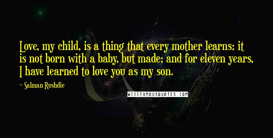 Salman Rushdie Quotes: Love, my child, is a thing that every mother learns; it is not born with a baby, but made; and for eleven years, I have learned to love you as my son.