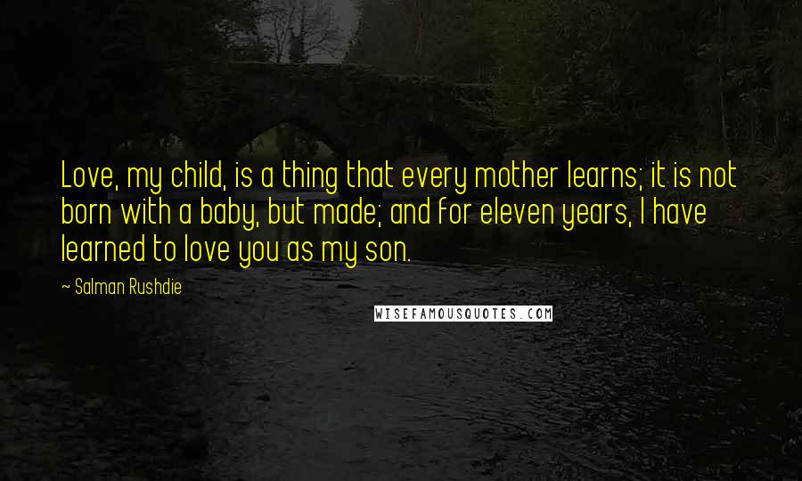 Salman Rushdie Quotes: Love, my child, is a thing that every mother learns; it is not born with a baby, but made; and for eleven years, I have learned to love you as my son.