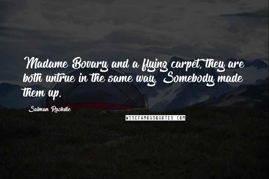 Salman Rushdie Quotes: Madame Bovary and a flying carpet, they are both untrue in the same way. Somebody made them up.