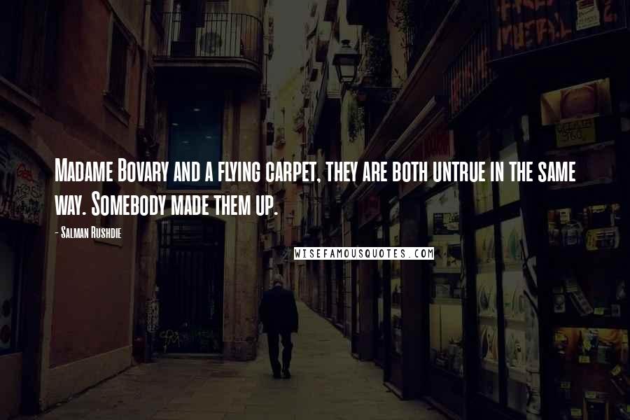 Salman Rushdie Quotes: Madame Bovary and a flying carpet, they are both untrue in the same way. Somebody made them up.