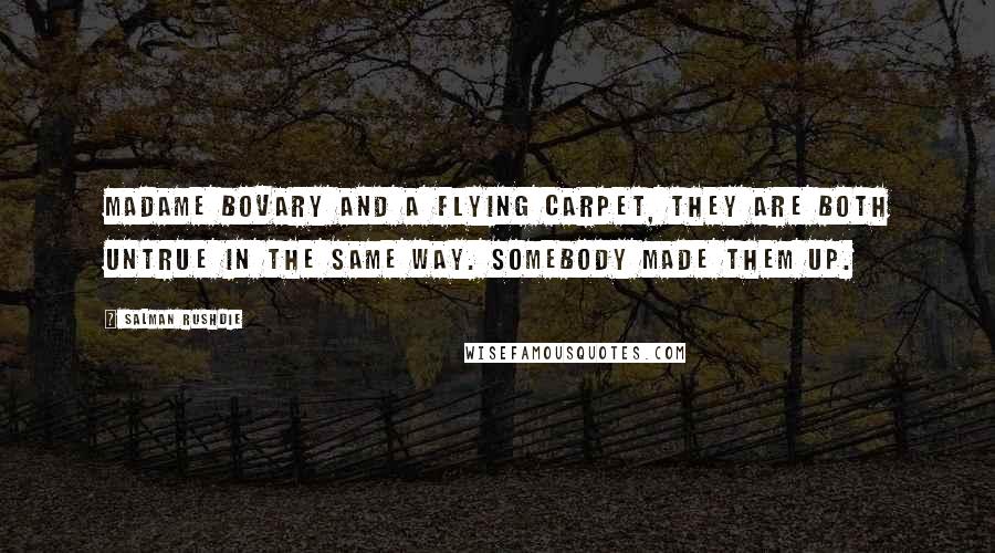 Salman Rushdie Quotes: Madame Bovary and a flying carpet, they are both untrue in the same way. Somebody made them up.
