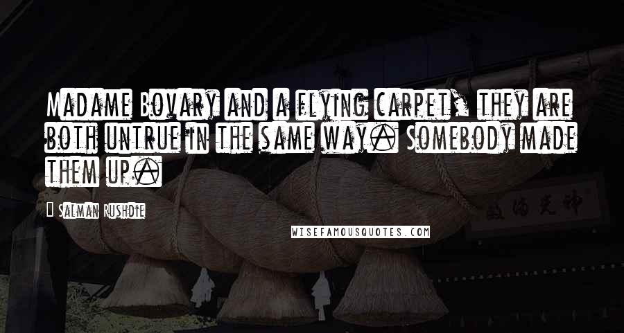 Salman Rushdie Quotes: Madame Bovary and a flying carpet, they are both untrue in the same way. Somebody made them up.