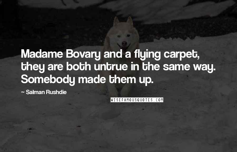 Salman Rushdie Quotes: Madame Bovary and a flying carpet, they are both untrue in the same way. Somebody made them up.