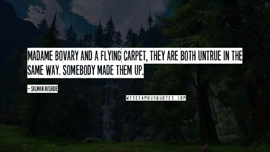 Salman Rushdie Quotes: Madame Bovary and a flying carpet, they are both untrue in the same way. Somebody made them up.