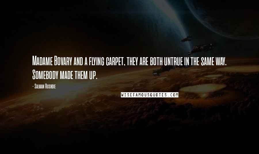 Salman Rushdie Quotes: Madame Bovary and a flying carpet, they are both untrue in the same way. Somebody made them up.