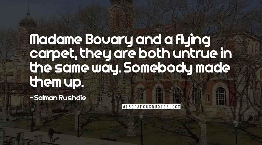Salman Rushdie Quotes: Madame Bovary and a flying carpet, they are both untrue in the same way. Somebody made them up.