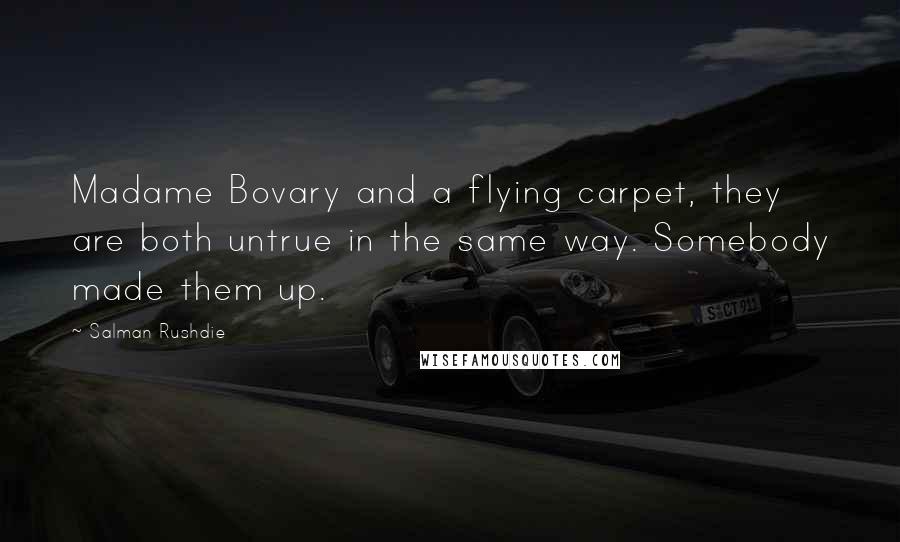 Salman Rushdie Quotes: Madame Bovary and a flying carpet, they are both untrue in the same way. Somebody made them up.