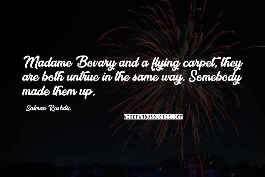 Salman Rushdie Quotes: Madame Bovary and a flying carpet, they are both untrue in the same way. Somebody made them up.
