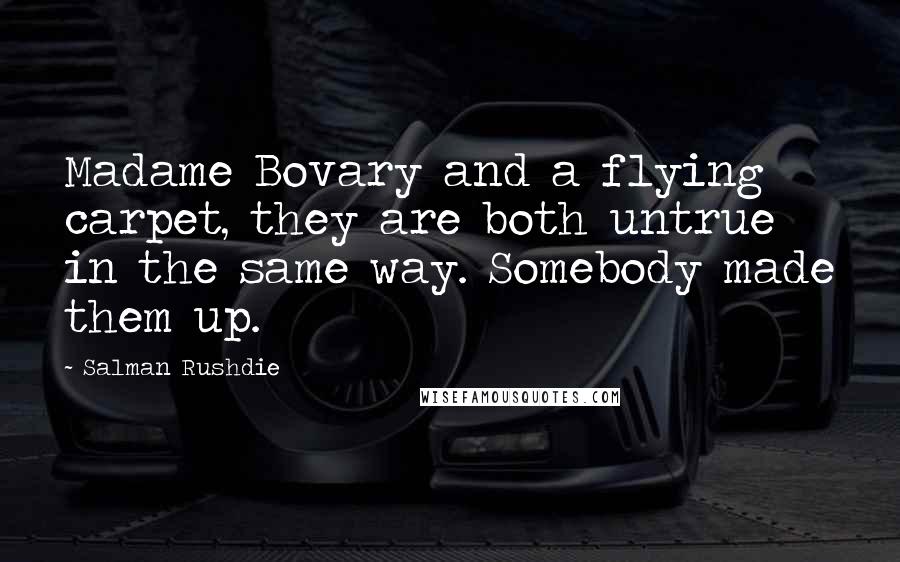Salman Rushdie Quotes: Madame Bovary and a flying carpet, they are both untrue in the same way. Somebody made them up.