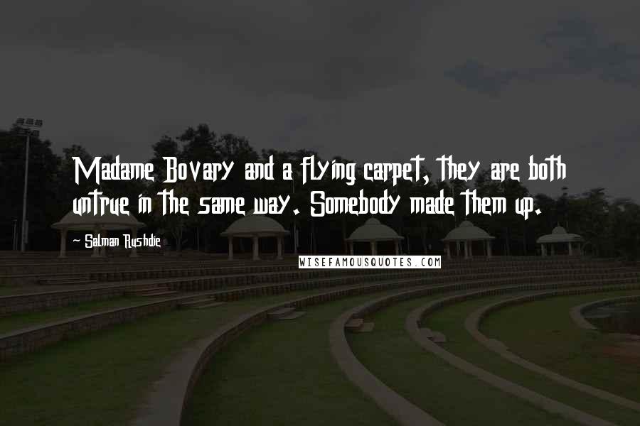 Salman Rushdie Quotes: Madame Bovary and a flying carpet, they are both untrue in the same way. Somebody made them up.