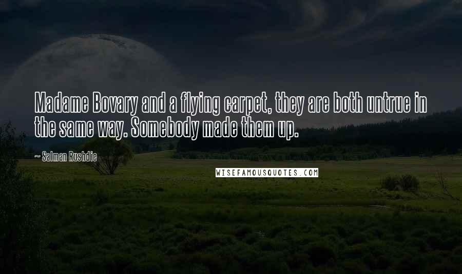 Salman Rushdie Quotes: Madame Bovary and a flying carpet, they are both untrue in the same way. Somebody made them up.