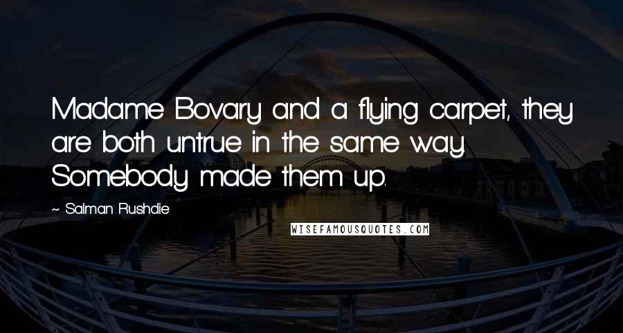 Salman Rushdie Quotes: Madame Bovary and a flying carpet, they are both untrue in the same way. Somebody made them up.