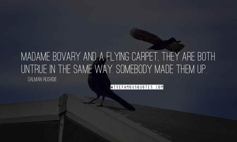 Salman Rushdie Quotes: Madame Bovary and a flying carpet, they are both untrue in the same way. Somebody made them up.