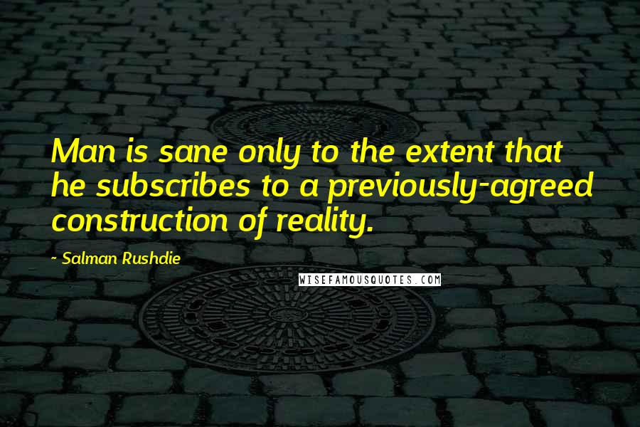 Salman Rushdie Quotes: Man is sane only to the extent that he subscribes to a previously-agreed construction of reality.