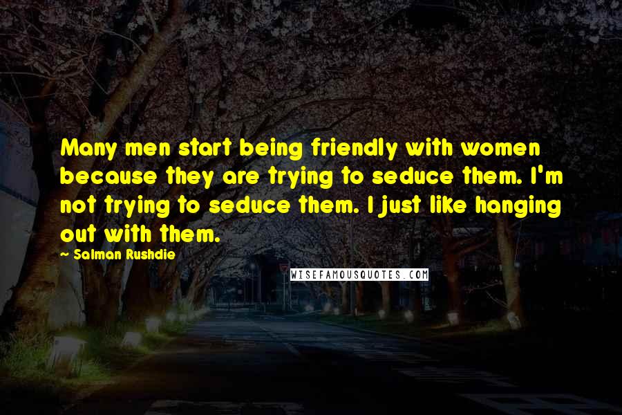 Salman Rushdie Quotes: Many men start being friendly with women because they are trying to seduce them. I'm not trying to seduce them. I just like hanging out with them.