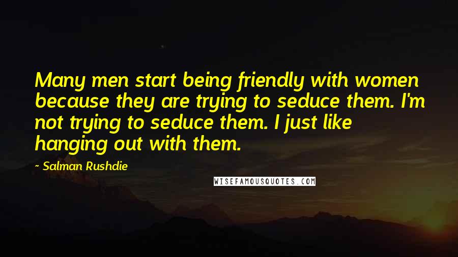 Salman Rushdie Quotes: Many men start being friendly with women because they are trying to seduce them. I'm not trying to seduce them. I just like hanging out with them.