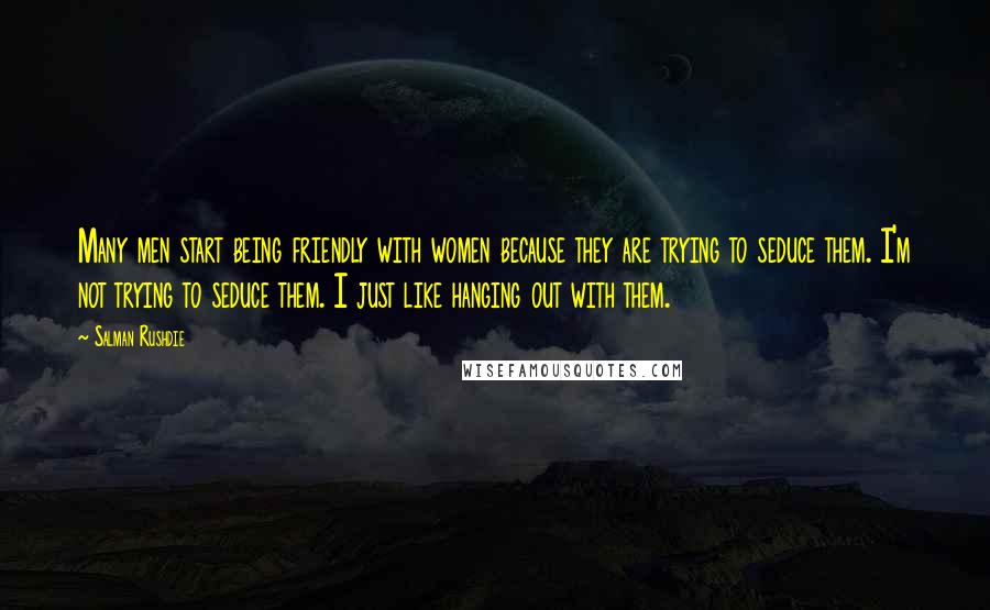 Salman Rushdie Quotes: Many men start being friendly with women because they are trying to seduce them. I'm not trying to seduce them. I just like hanging out with them.