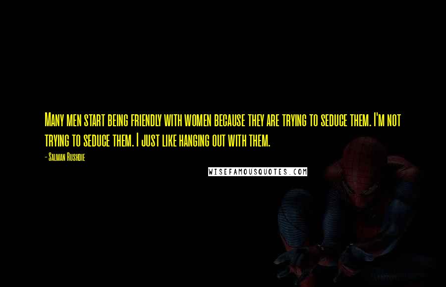 Salman Rushdie Quotes: Many men start being friendly with women because they are trying to seduce them. I'm not trying to seduce them. I just like hanging out with them.