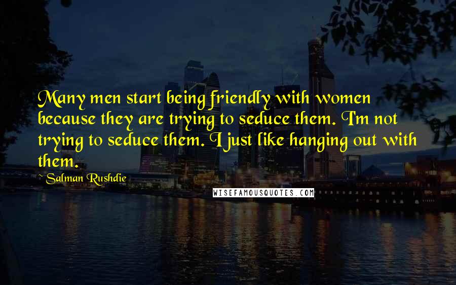 Salman Rushdie Quotes: Many men start being friendly with women because they are trying to seduce them. I'm not trying to seduce them. I just like hanging out with them.