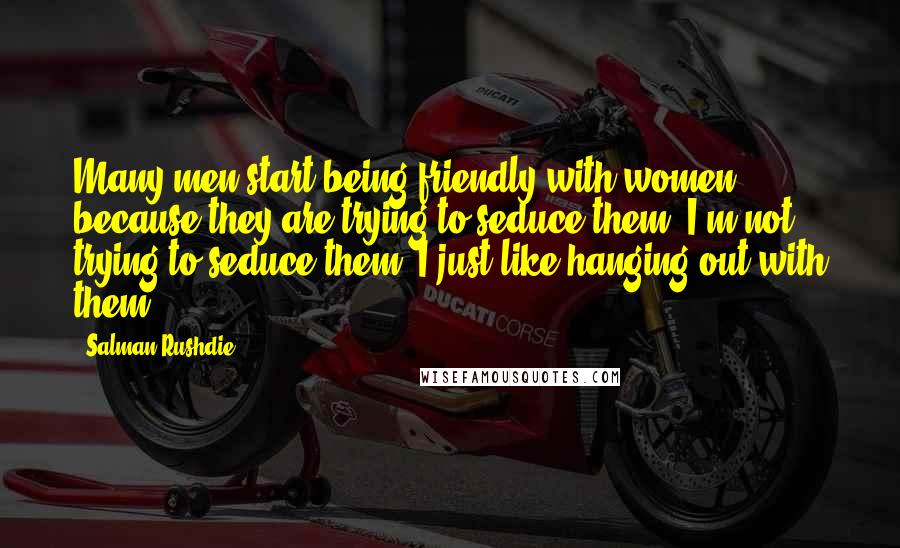 Salman Rushdie Quotes: Many men start being friendly with women because they are trying to seduce them. I'm not trying to seduce them. I just like hanging out with them.