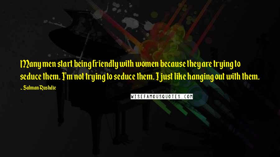 Salman Rushdie Quotes: Many men start being friendly with women because they are trying to seduce them. I'm not trying to seduce them. I just like hanging out with them.