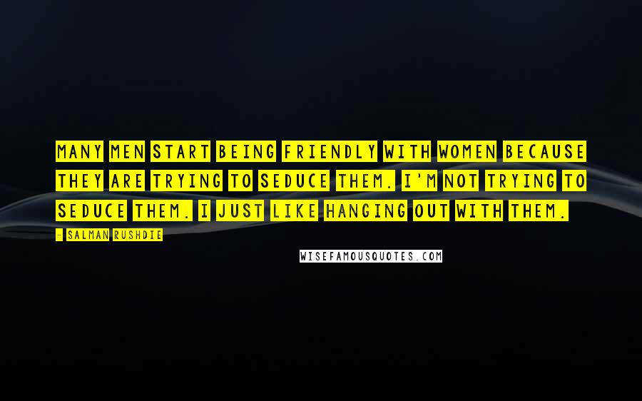 Salman Rushdie Quotes: Many men start being friendly with women because they are trying to seduce them. I'm not trying to seduce them. I just like hanging out with them.