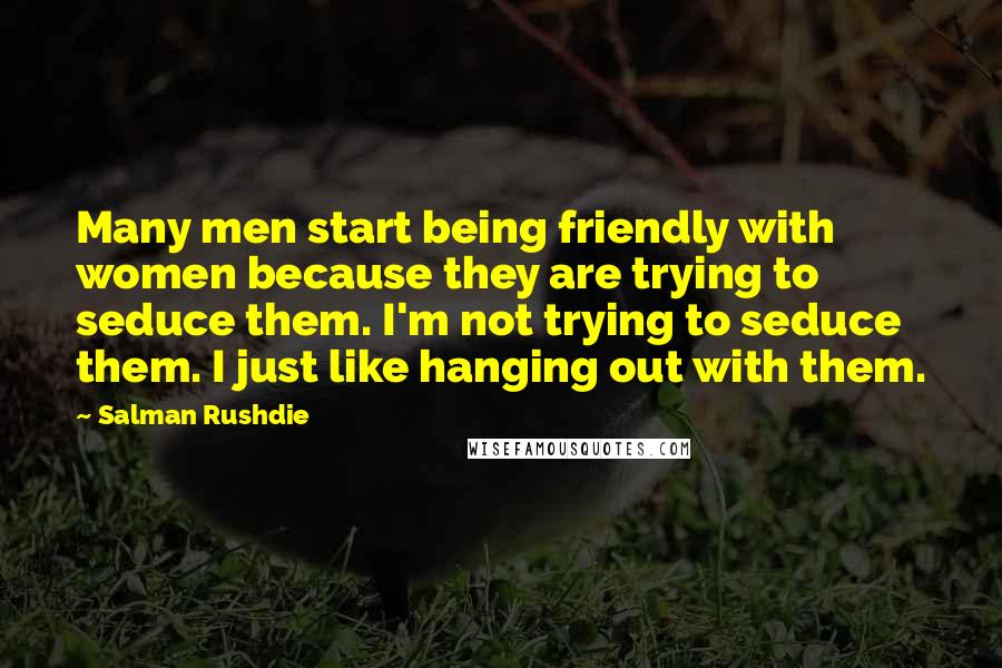 Salman Rushdie Quotes: Many men start being friendly with women because they are trying to seduce them. I'm not trying to seduce them. I just like hanging out with them.