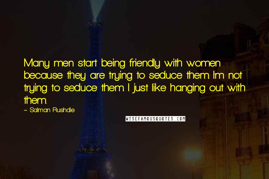 Salman Rushdie Quotes: Many men start being friendly with women because they are trying to seduce them. I'm not trying to seduce them. I just like hanging out with them.