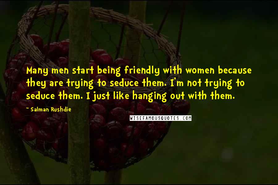 Salman Rushdie Quotes: Many men start being friendly with women because they are trying to seduce them. I'm not trying to seduce them. I just like hanging out with them.