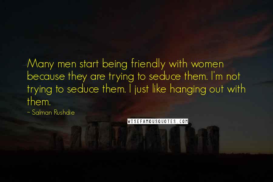 Salman Rushdie Quotes: Many men start being friendly with women because they are trying to seduce them. I'm not trying to seduce them. I just like hanging out with them.