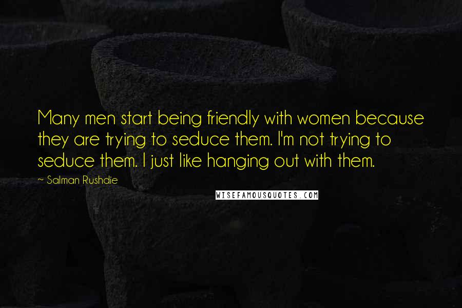 Salman Rushdie Quotes: Many men start being friendly with women because they are trying to seduce them. I'm not trying to seduce them. I just like hanging out with them.