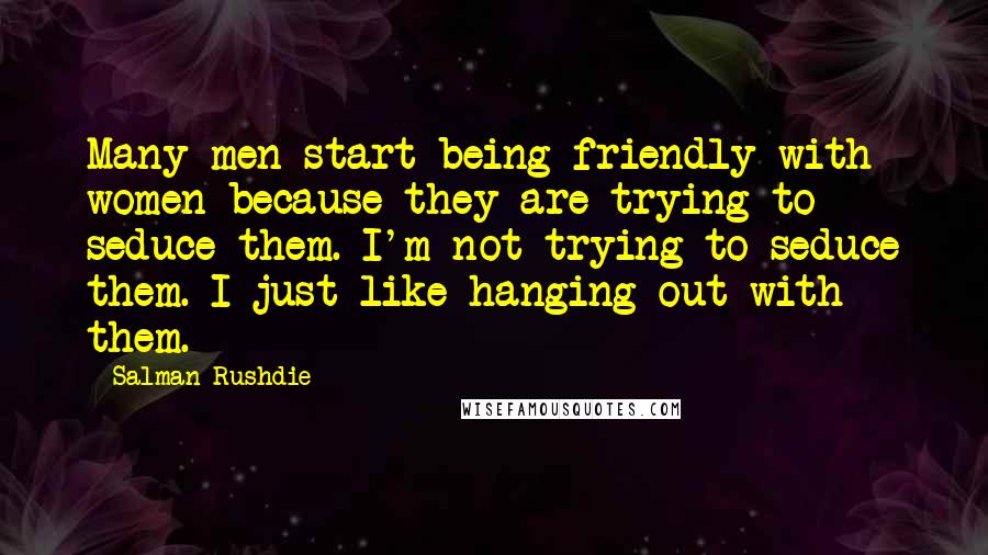 Salman Rushdie Quotes: Many men start being friendly with women because they are trying to seduce them. I'm not trying to seduce them. I just like hanging out with them.