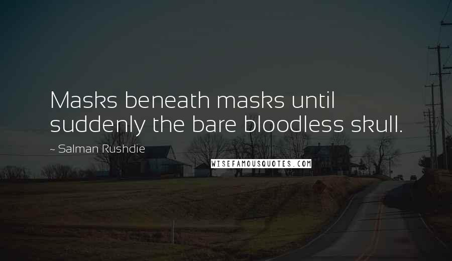 Salman Rushdie Quotes: Masks beneath masks until suddenly the bare bloodless skull.