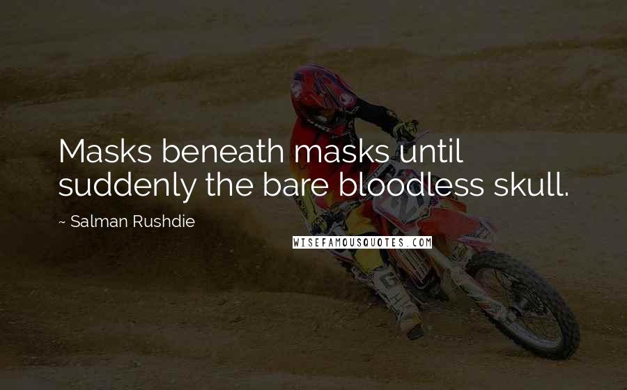 Salman Rushdie Quotes: Masks beneath masks until suddenly the bare bloodless skull.