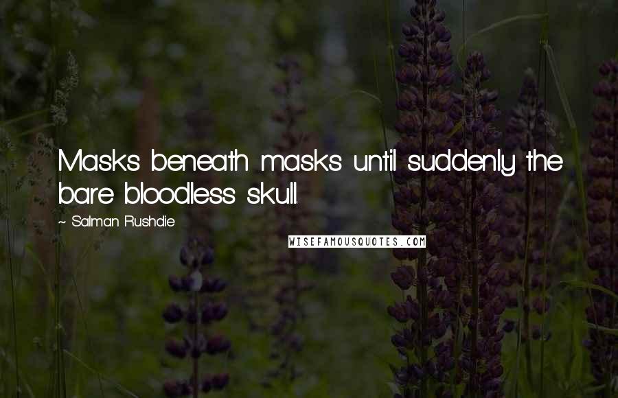 Salman Rushdie Quotes: Masks beneath masks until suddenly the bare bloodless skull.