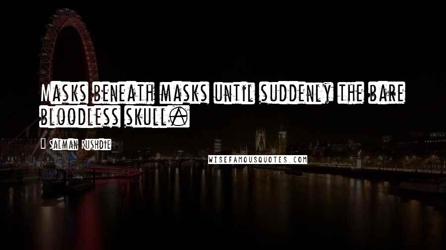 Salman Rushdie Quotes: Masks beneath masks until suddenly the bare bloodless skull.